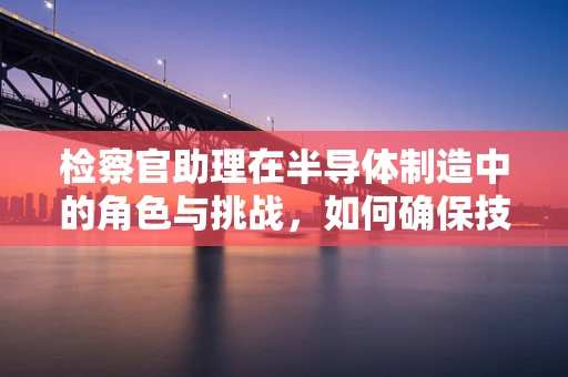 检察官助理在半导体制造中的角色与挑战，如何确保技术合规与法律边界？