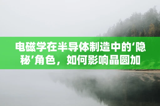 电磁学在半导体制造中的‘隐秘’角色，如何影响晶圆加工？