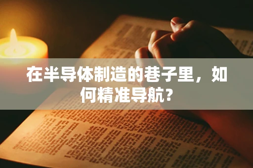 在半导体制造的巷子里，如何精准导航？