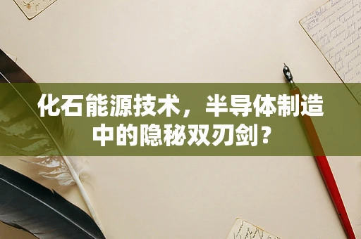 化石能源技术，半导体制造中的隐秘双刃剑？