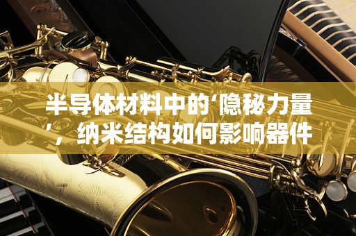 半导体材料中的‘隐秘力量’，纳米结构如何影响器件性能？