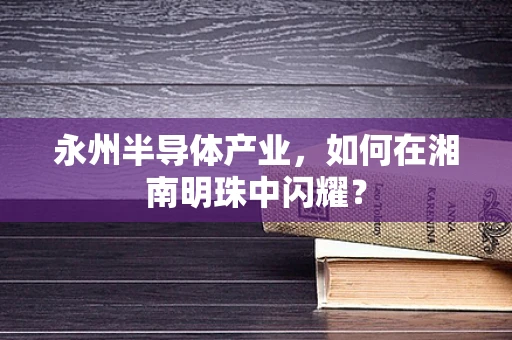 永州半导体产业，如何在湘南明珠中闪耀？
