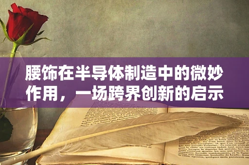 腰饰在半导体制造中的微妙作用，一场跨界创新的启示