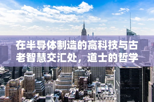 在半导体制造的高科技与古老智慧交汇处，道士的哲学能带来什么启示？