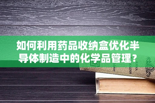 如何利用药品收纳盒优化半导体制造中的化学品管理？