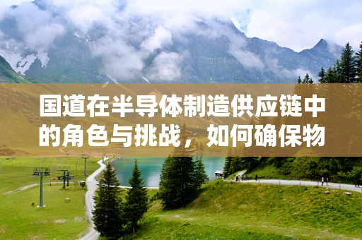 国道在半导体制造供应链中的角色与挑战，如何确保物流的畅通无阻？