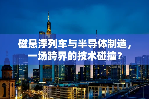 磁悬浮列车与半导体制造，一场跨界的技术碰撞？