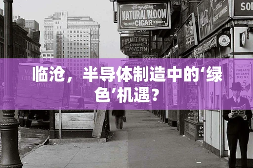 临沧，半导体制造中的‘绿色’机遇？