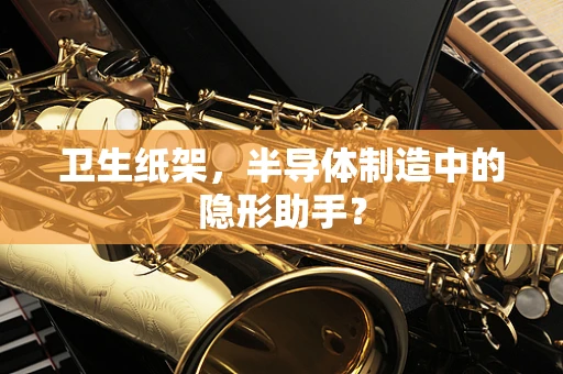 卫生纸架，半导体制造中的隐形助手？