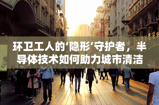 环卫工人的‘隐形’守护者，半导体技术如何助力城市清洁？