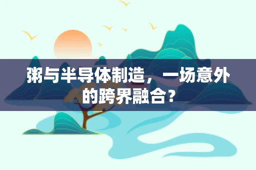 粥与半导体制造，一场意外的跨界融合？