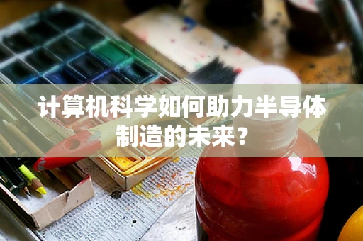 计算机科学如何助力半导体制造的未来？