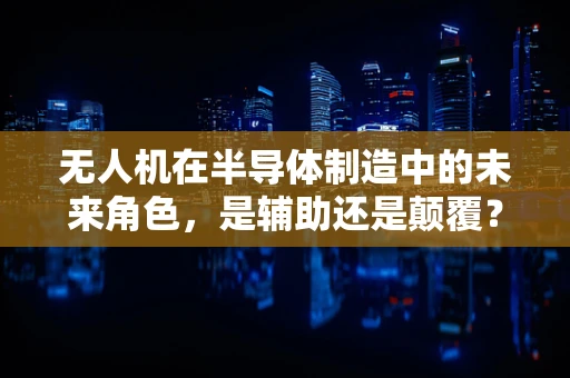 无人机在半导体制造中的未来角色，是辅助还是颠覆？