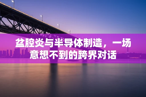 盆腔炎与半导体制造，一场意想不到的跨界对话