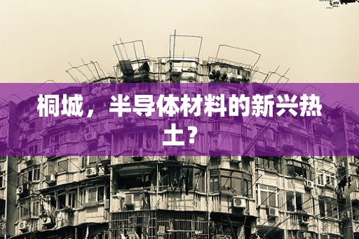桐城，半导体材料的新兴热土？