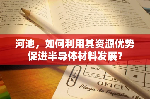 河池，如何利用其资源优势促进半导体材料发展？