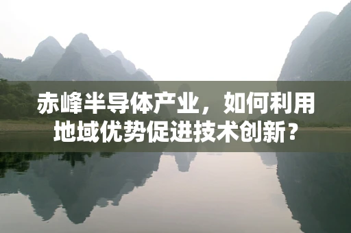 赤峰半导体产业，如何利用地域优势促进技术创新？