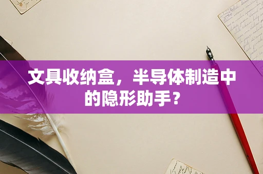 文具收纳盒，半导体制造中的隐形助手？