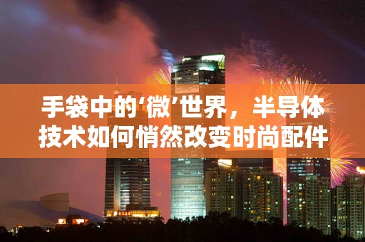 手袋中的‘微’世界，半导体技术如何悄然改变时尚配件的未来？