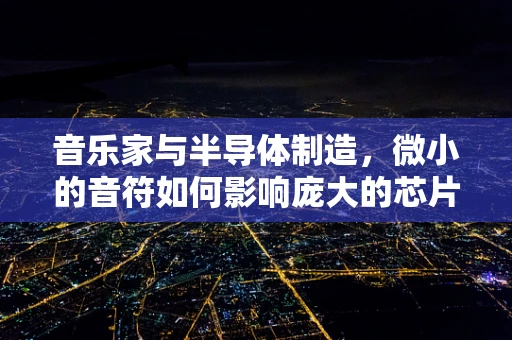 音乐家与半导体制造，微小的音符如何影响庞大的芯片世界？