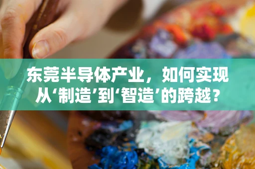 东莞半导体产业，如何实现从‘制造’到‘智造’的跨越？