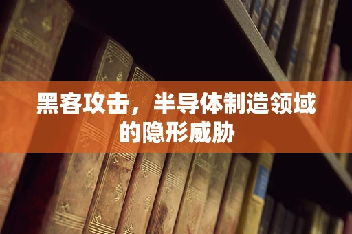 黑客攻击，半导体制造领域的隐形威胁