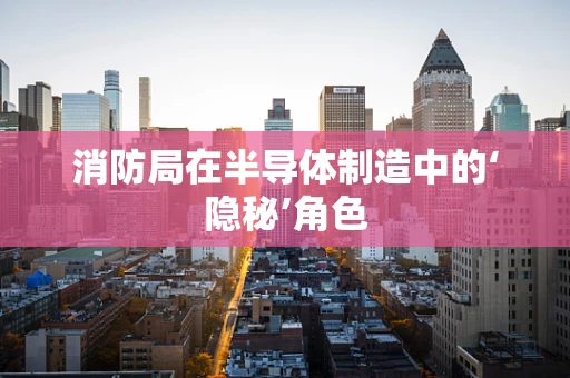 消防局在半导体制造中的‘隐秘’角色