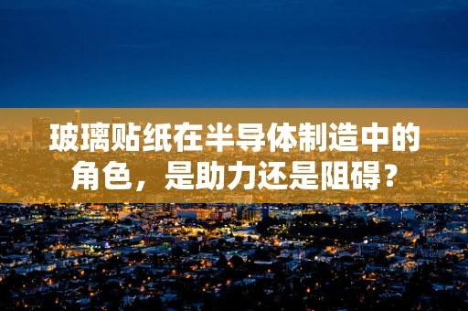 玻璃贴纸在半导体制造中的角色，是助力还是阻碍？
