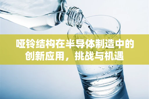 哑铃结构在半导体制造中的创新应用，挑战与机遇