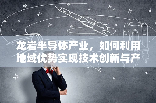 龙岩半导体产业，如何利用地域优势实现技术创新与产业升级？