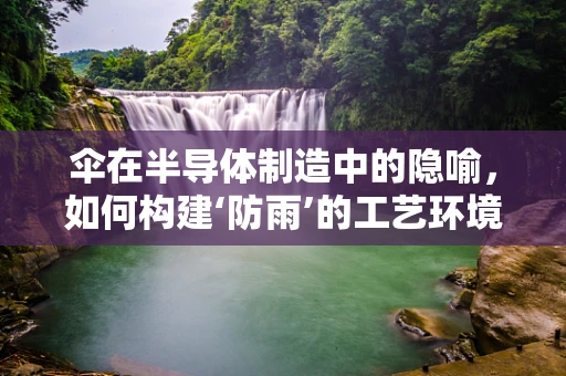 伞在半导体制造中的隐喻，如何构建‘防雨’的工艺环境？