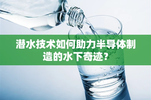 潜水技术如何助力半导体制造的水下奇迹？