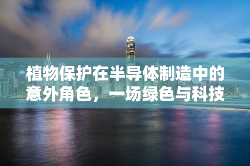 植物保护在半导体制造中的意外角色，一场绿色与科技的跨界对话