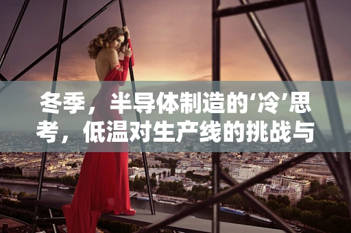 冬季，半导体制造的‘冷’思考，低温对生产线的挑战与应对