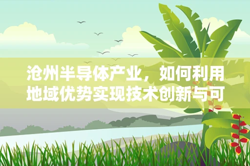 沧州半导体产业，如何利用地域优势实现技术创新与可持续发展？