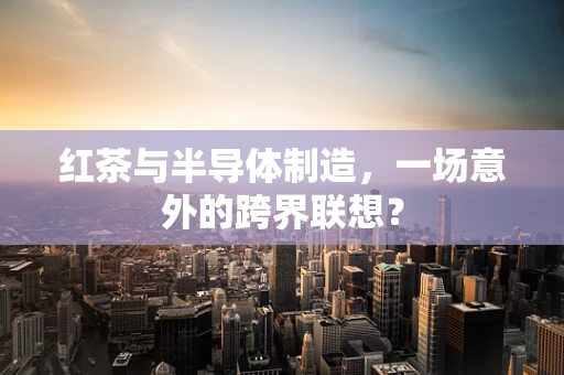 红茶与半导体制造，一场意外的跨界联想？