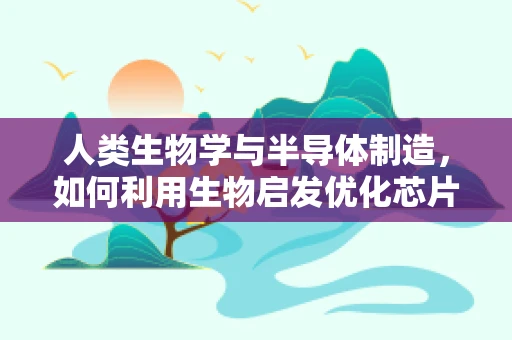 人类生物学与半导体制造，如何利用生物启发优化芯片设计？
