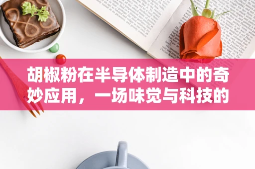 胡椒粉在半导体制造中的奇妙应用，一场味觉与科技的跨界实验？
