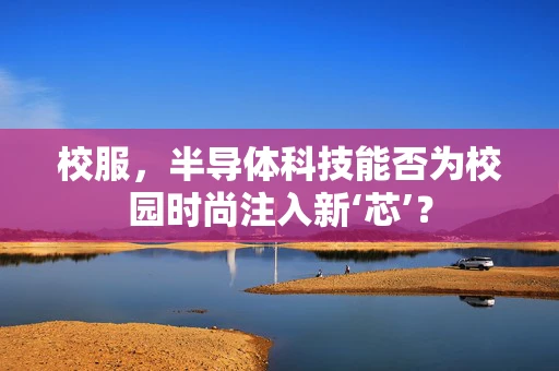 校服，半导体科技能否为校园时尚注入新‘芯’？