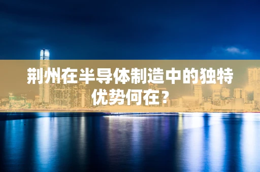 荆州在半导体制造中的独特优势何在？