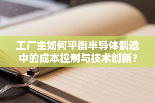 工厂主如何平衡半导体制造中的成本控制与技术创新？