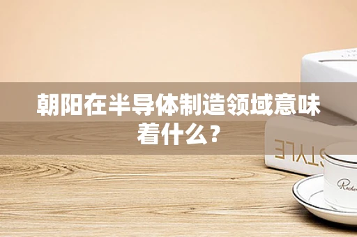 朝阳在半导体制造领域意味着什么？