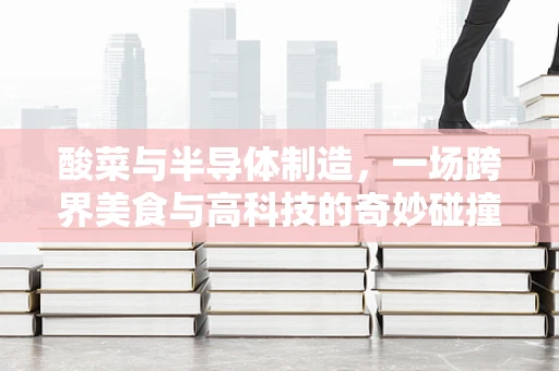 酸菜与半导体制造，一场跨界美食与高科技的奇妙碰撞？