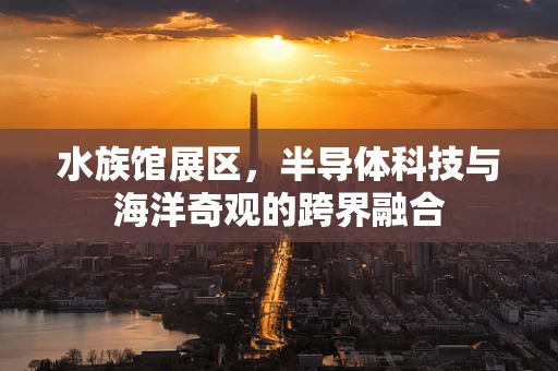 水族馆展区，半导体科技与海洋奇观的跨界融合