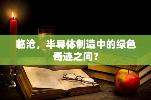 临沧，半导体制造中的绿色奇迹之问？