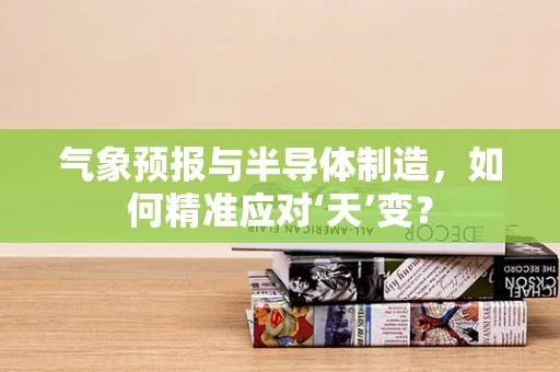气象预报与半导体制造，如何精准应对‘天’变？