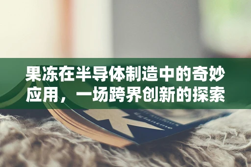 果冻在半导体制造中的奇妙应用，一场跨界创新的探索