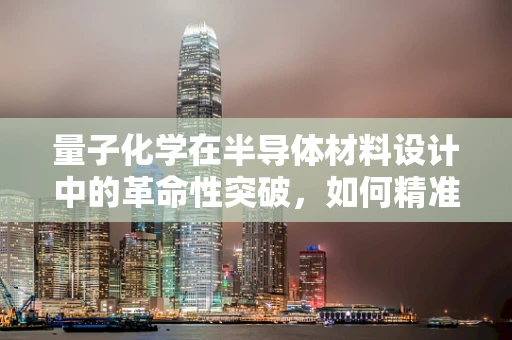 量子化学在半导体材料设计中的革命性突破，如何精准预测材料性能？