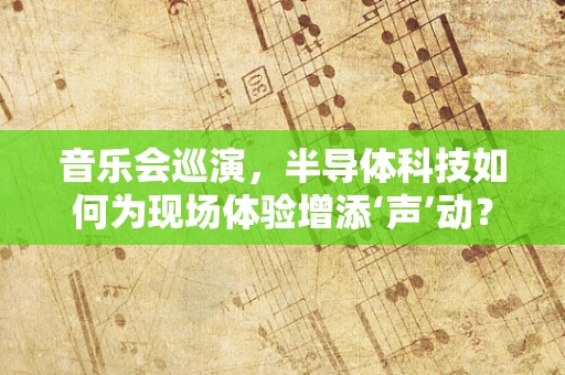 音乐会巡演，半导体科技如何为现场体验增添‘声’动？