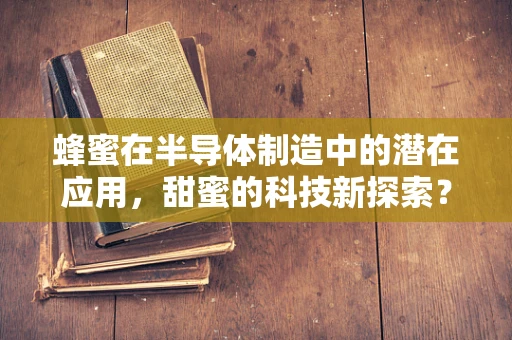 蜂蜜在半导体制造中的潜在应用，甜蜜的科技新探索？